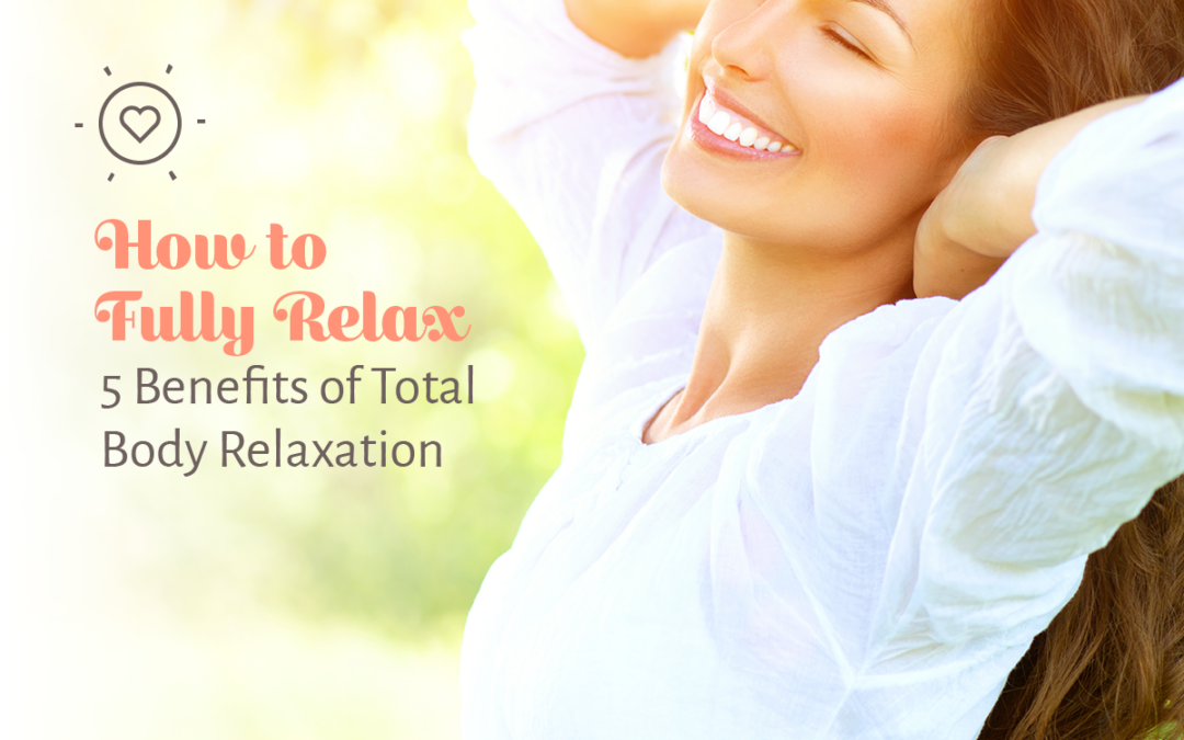How to Fully Relax –5 Benefits of Total Body Relaxation