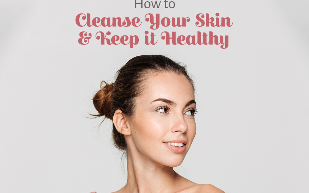 How to Cleanse Your Skin & Keep it Healthy